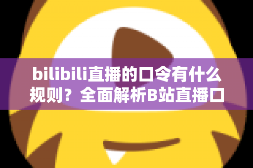 bilibili直播的口令有什么规则?全面解析B站直播口令玩法、设置方法与注意事项 bilibili直播的口令有什么规则?全面解析B站直播口令玩法、设置方法与注意事项