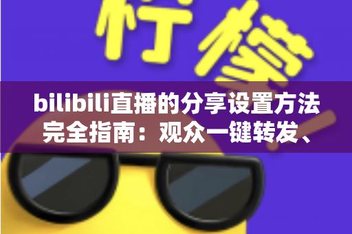 bilibili直播的分享设置方法完全指南：观众一键转发、主播轻松涨人气的实用教程