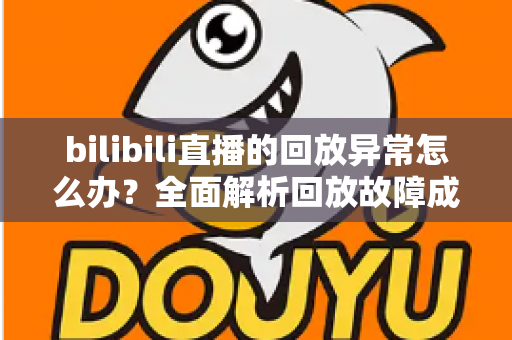 bilibili直播的回放异常怎么办？全面解析回放故障成因与高效修复方案，助你轻松找回流畅观看体验