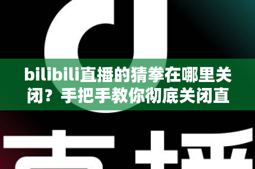 bilibili直播的猜拳在哪里关闭？手把手教你彻底关闭直播间猜拳互动的完整教程