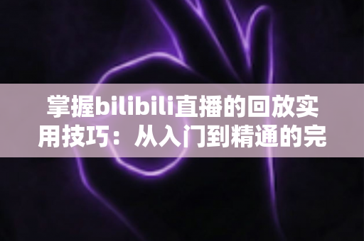 掌握bilibili直播的回放实用技巧:从入门到精通的完整观看指南 掌握bilibili直播的回放实用技巧:从入门到精通的完整观看指南