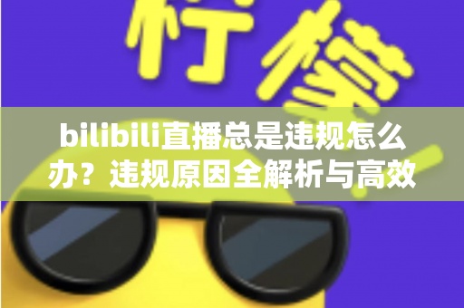 bilibili直播总是违规怎么办?违规原因全解析与高效应对方案完整指南 bilibili直播总是违规怎么办?违规原因全解析与高效应对方案完整指南