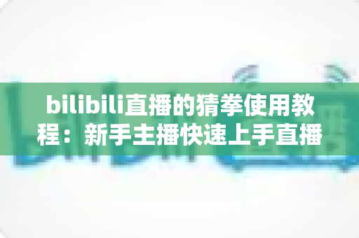 bilibili直播的猜拳使用教程:新手主播快速上手直播间猜拳互动的完整指南 bilibili直播的猜拳使用教程:新手主播快速上手直播间猜拳互动的完整指南