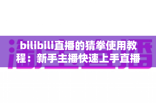 bilibili直播的猜拳使用教程：新手主播快速上手直播间猜拳互动的完整指南