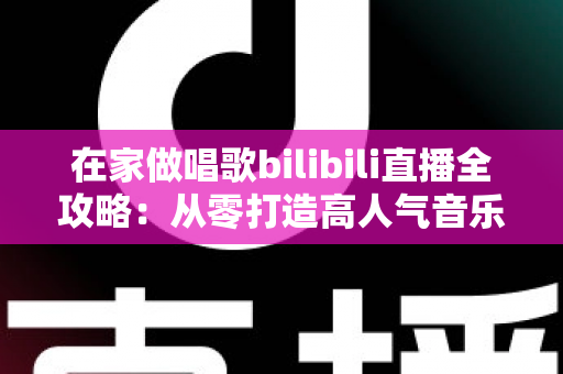 在家做唱歌bilibili直播全攻略:从零打造高人气音乐直播间的实用指南 在家做唱歌bilibili直播全攻略:从零打造高人气音乐直播间的实用指南