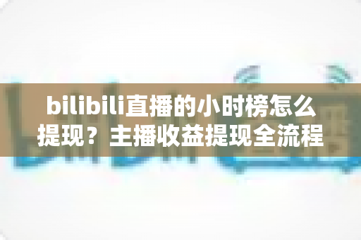 bilibili直播的小时榜怎么提现？主播收益提现全流程详解与实用攻略