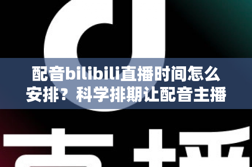 配音bilibili直播时间怎么安排?科学排期让配音主播流量翻倍的实用指南 配音bilibili直播时间怎么安排?科学排期让配音主播流量翻倍的实用指南