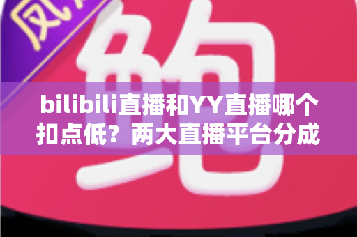 bilibili直播和YY直播哪个扣点低?两大直播平台分成比例全面对比,主播选平台涨收入必看指南 bilibili直播和YY直播哪个扣点低?两大直播平台分成比例全面对比,主播选平台涨收入必看指南