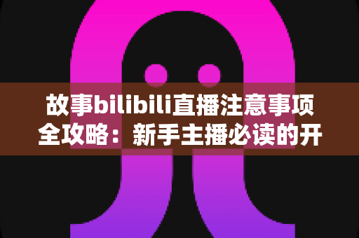 故事bilibili直播注意事项全攻略:新手主播必读的开播避坑指南与实战手册 故事bilibili直播注意事项全攻略:新手主播必读的开播避坑指南与实战手册