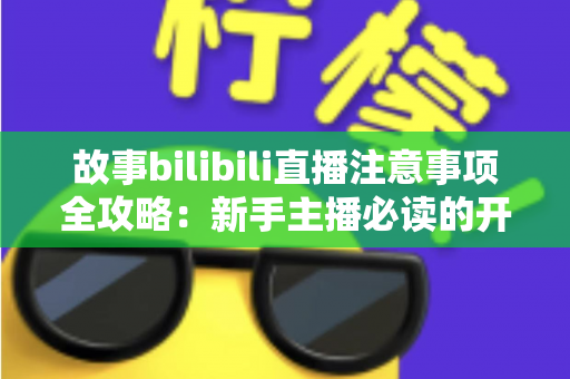 故事bilibili直播注意事项全攻略：新手主播必读的开播避坑指南与实战手册