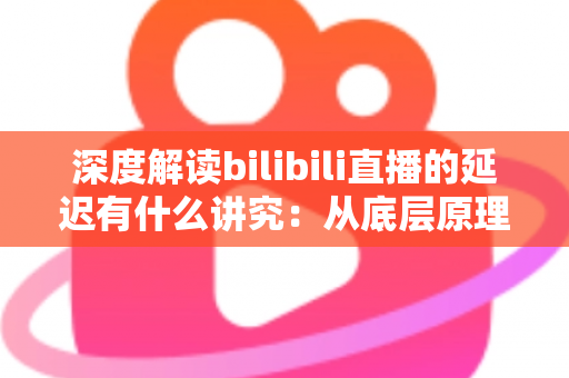 深度解读bilibili直播的延迟有什么讲究：从底层原理到分场景优化策略的完整指南