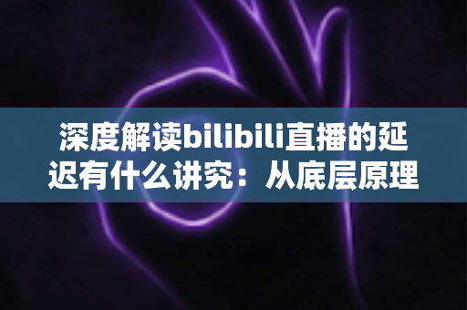 深度解读bilibili直播的延迟有什么讲究：从底层原理到分场景优化策略的完整指南