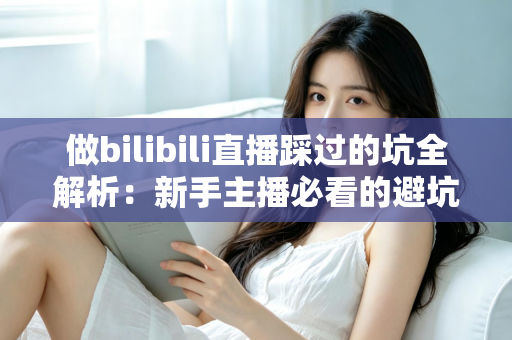 做bilibili直播踩过的坑全解析:新手主播必看的避坑指南与实战经验总结 做bilibili直播踩过的坑全解析:新手主播必看的避坑指南与实战经验总结