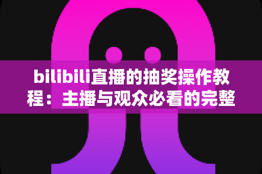 bilibili直播的抽奖操作教程：主播与观众必看的完整指南