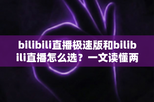 bilibili直播极速版和bilibili直播怎么选?一文读懂两款应用的核心差异与最佳选择方案 bilibili直播极速版和bilibili直播怎么选?一文读懂两款应用的核心差异与最佳选择方案