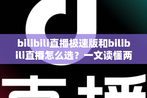 bilibili直播极速版和bilibili直播怎么选？一文读懂两款应用的核心差异与最佳选择方案
