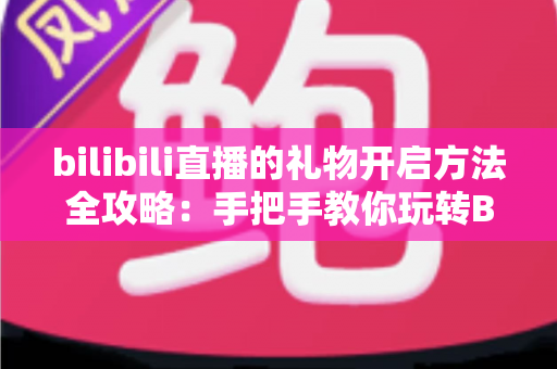 bilibili直播的礼物开启方法全攻略:手把手教你玩转B站直播送礼与收益功能 bilibili直播的礼物开启方法全攻略:手把手教你玩转B站直播送礼与收益功能