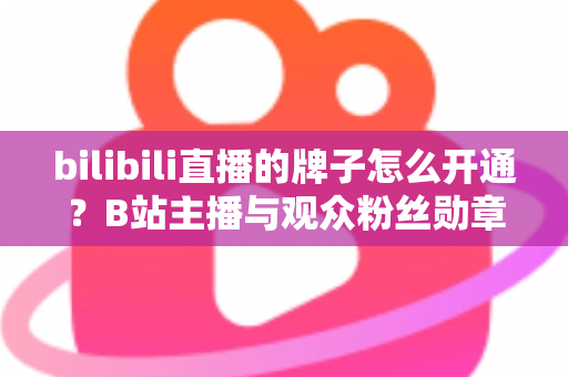 bilibili直播的牌子怎么开通？B站主播与观众粉丝勋章开通全流程详解指南