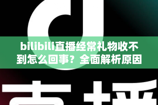 bilibili直播经常礼物收不到怎么回事?全面解析原因与实用解决方案 bilibili直播经常礼物收不到怎么回事?全面解析原因与实用解决方案