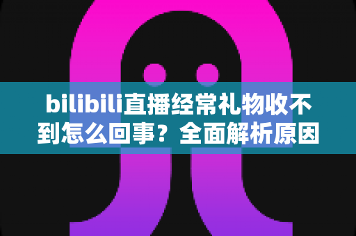 bilibili直播经常礼物收不到怎么回事?全面解析原因与实用解决方案 bilibili直播经常礼物收不到怎么回事?全面解析原因与实用解决方案
