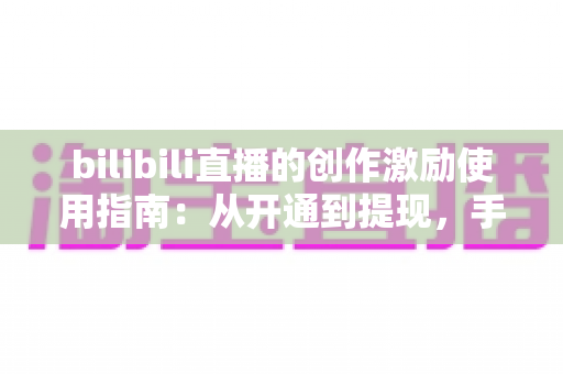 bilibili直播的创作激励使用指南：从开通到提现，手把手教你玩转直播收益