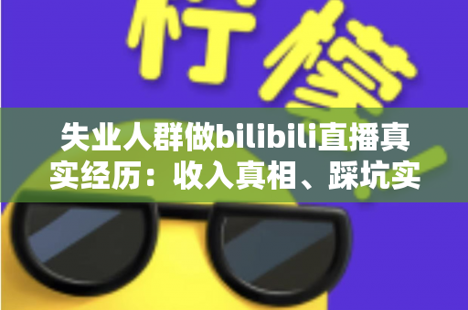失业人群做bilibili直播真实经历:收入真相、踩坑实录与转机全解析 失业人群做bilibili直播真实经历:收入真相、踩坑实录与转机全解析