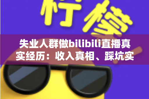 失业人群做bilibili直播真实经历:收入真相、踩坑实录与转机全解析 失业人群做bilibili直播真实经历:收入真相、踩坑实录与转机全解析