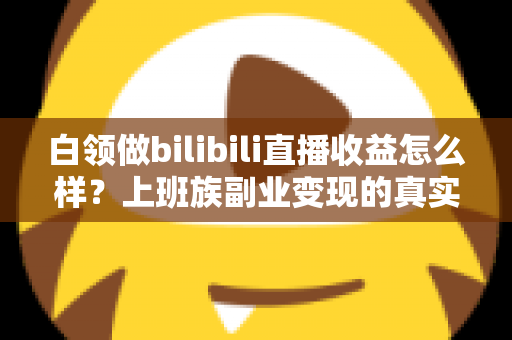 白领做bilibili直播收益怎么样?上班族副业变现的真实收入解析与实用指南 白领做bilibili直播收益怎么样?上班族副业变现的真实收入解析与实用指南