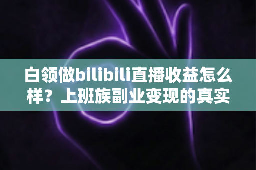 白领做bilibili直播收益怎么样？上班族副业变现的真实收入解析与实用指南