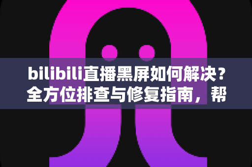bilibili直播黑屏如何解决?全方位排查与修复指南,帮你快速恢复流畅观看体验 bilibili直播黑屏如何解决?全方位排查与修复指南,帮你快速恢复流畅观看体验