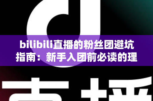 bilibili直播的粉丝团避坑指南:新手入团前必读的理性追星与防骗全攻略 bilibili直播的粉丝团避坑指南:新手入团前必读的理性追星与防骗全攻略