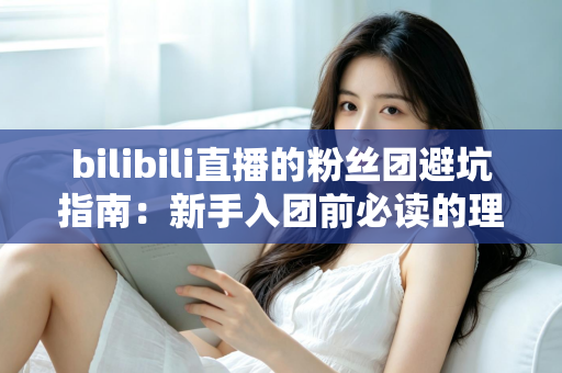bilibili直播的粉丝团避坑指南:新手入团前必读的理性追星与防骗全攻略 bilibili直播的粉丝团避坑指南:新手入团前必读的理性追星与防骗全攻略