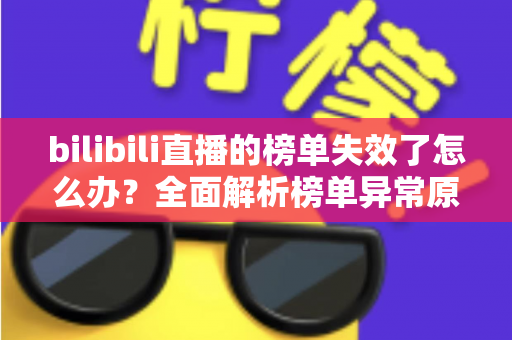 bilibili直播的榜单失效了怎么办？全面解析榜单异常原因与实用解决指南