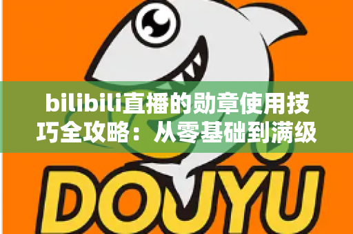 bilibili直播的勋章使用技巧全攻略：从零基础到满级大佬的粉丝勋章养成指南