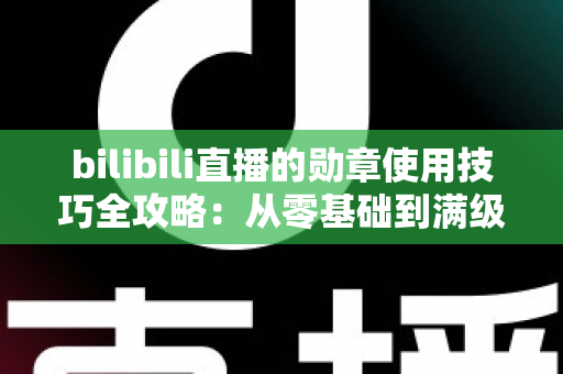 bilibili直播的勋章使用技巧全攻略：从零基础到满级大佬的粉丝勋章养成指南