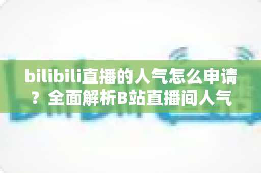 bilibili直播的人气怎么申请?全面解析B站直播间人气提升与申请攻略 bilibili直播的人气怎么申请?全面解析B站直播间人气提升与申请攻略