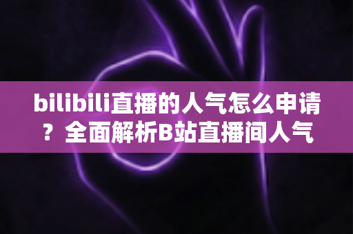 bilibili直播的人气怎么申请?全面解析B站直播间人气提升与申请攻略 bilibili直播的人气怎么申请?全面解析B站直播间人气提升与申请攻略
