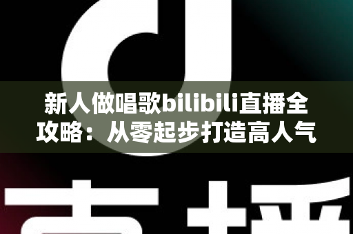 新人做唱歌bilibili直播全攻略：从零起步打造高人气歌声直播间的实用指南