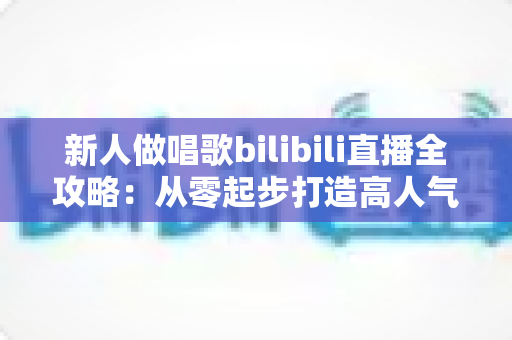 新人做唱歌bilibili直播全攻略：从零起步打造高人气歌声直播间的实用指南