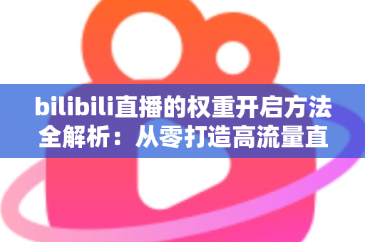 bilibili直播的权重开启方法全解析:从零打造高流量直播间的实战指南 bilibili直播的权重开启方法全解析:从零打造高流量直播间的实战指南