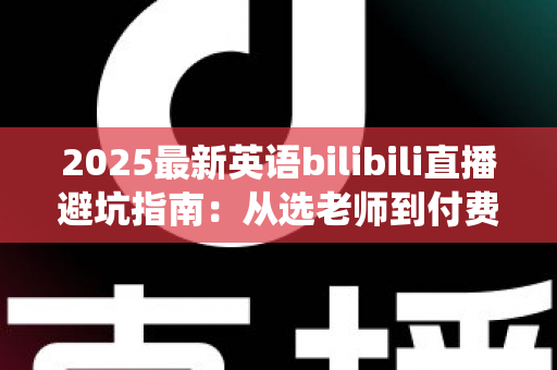 2025最新英语bilibili直播避坑指南：从选老师到付费，帮你绕开所有学习陷阱