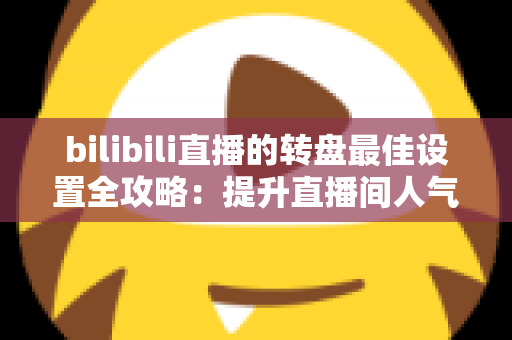 bilibili直播的转盘最佳设置全攻略:提升直播间人气与互动的实用指南 bilibili直播的转盘最佳设置全攻略:提升直播间人气与互动的实用指南