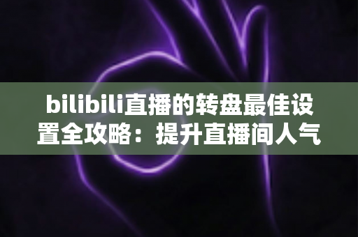 bilibili直播的转盘最佳设置全攻略:提升直播间人气与互动的实用指南 bilibili直播的转盘最佳设置全攻略:提升直播间人气与互动的实用指南