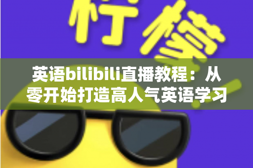 英语bilibili直播教程:从零开始打造高人气英语学习直播间的完整指南 英语bilibili直播教程:从零开始打造高人气英语学习直播间的完整指南