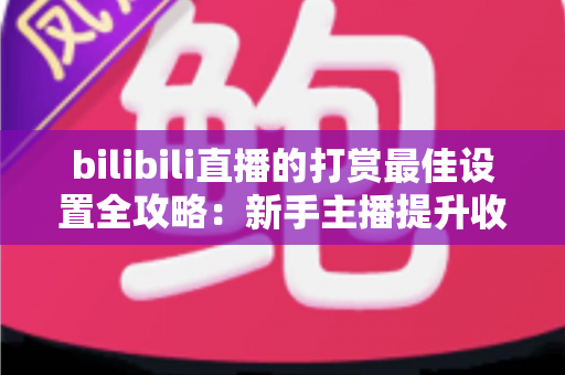 bilibili直播的打赏最佳设置全攻略：新手主播提升收益与粉丝黏性的实战指南