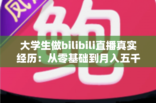 大学生做bilibili直播真实经历：从零基础到月入五千的完整心路历程