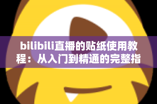 bilibili直播的贴纸使用教程：从入门到精通的完整指南，轻松打造高互动人气直播间