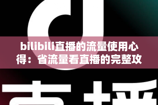 bilibili直播的流量使用心得:省流量看直播的完整攻略与清晰度优化指南 bilibili直播的流量使用心得:省流量看直播的完整攻略与清晰度优化指南