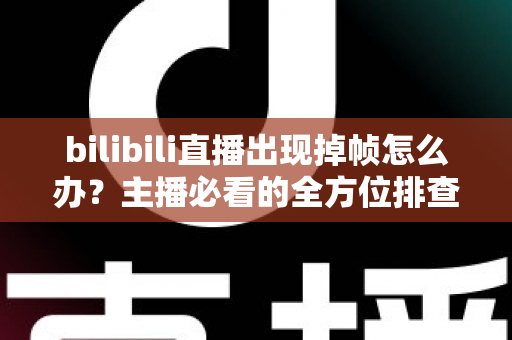 bilibili直播出现掉帧怎么办？主播必看的全方位排查与优化指南