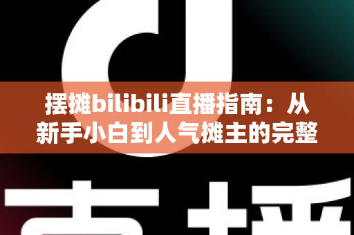 摆摊bilibili直播指南:从新手小白到人气摊主的完整实战攻略 摆摊bilibili直播指南:从新手小白到人气摊主的完整实战攻略